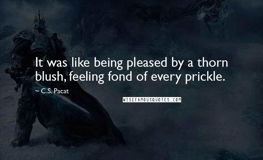 C.S. Pacat quotes: It was like being pleased by a thorn blush, feeling fond of every prickle.
