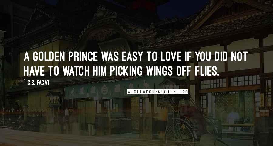 C.S. Pacat quotes: A golden prince was easy to love if you did not have to watch him picking wings off flies.