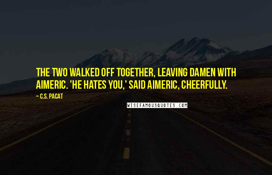 C.S. Pacat quotes: The two walked off together, leaving Damen with Aimeric. 'He hates you,' said Aimeric, cheerfully.