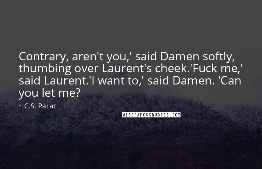 C.S. Pacat quotes: Contrary, aren't you,' said Damen softly, thumbing over Laurent's cheek.'Fuck me,' said Laurent.'I want to,' said Damen. 'Can you let me?