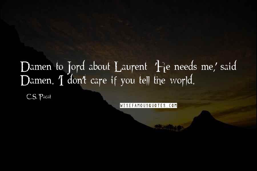 C.S. Pacat quotes: Damen to Jord about Laurent: 'He needs me,' said Damen. 'I don't care if you tell the world.