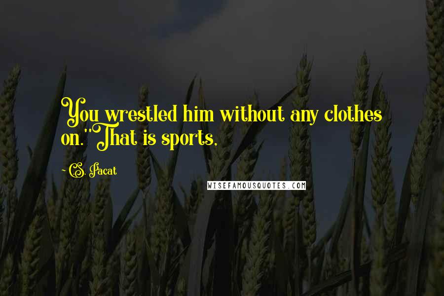 C.S. Pacat quotes: You wrestled him without any clothes on.''That is sports,
