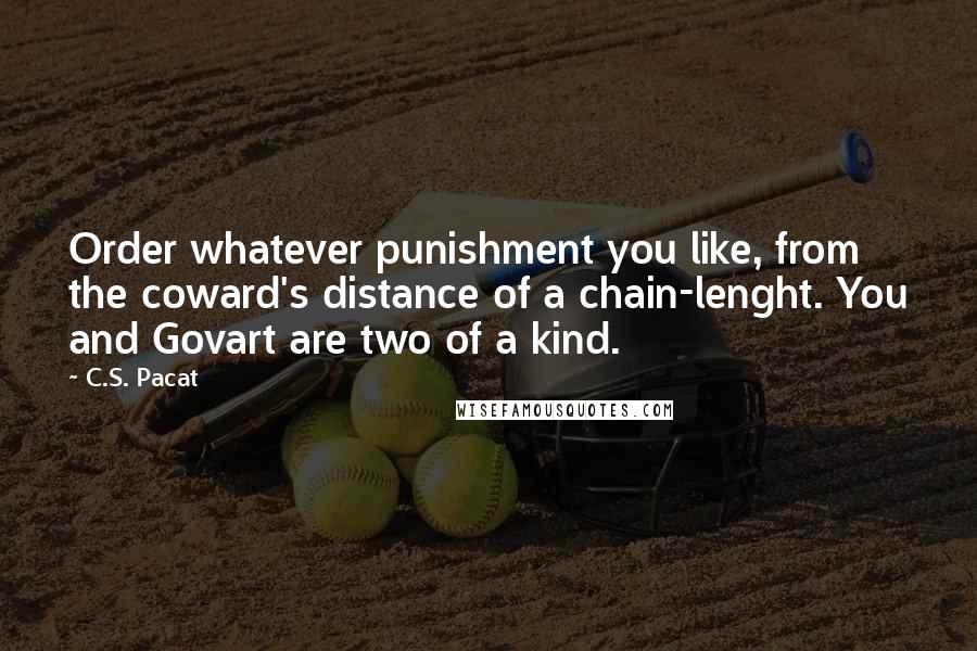C.S. Pacat quotes: Order whatever punishment you like, from the coward's distance of a chain-lenght. You and Govart are two of a kind.
