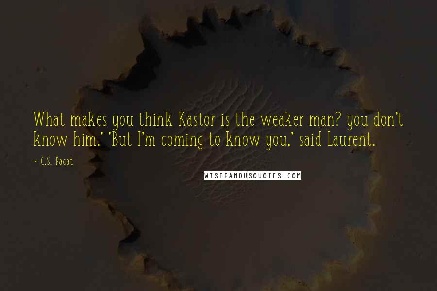 C.S. Pacat quotes: What makes you think Kastor is the weaker man? you don't know him.' 'But I'm coming to know you,' said Laurent.