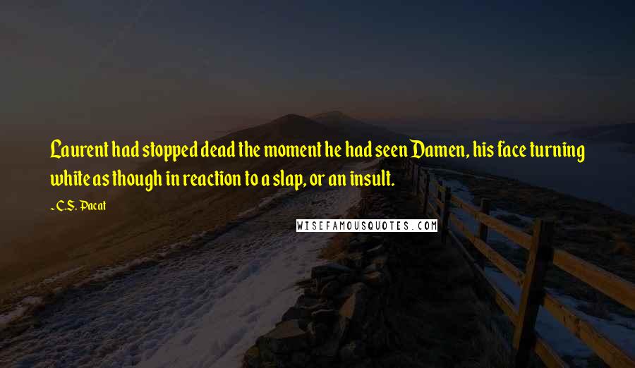 C.S. Pacat quotes: Laurent had stopped dead the moment he had seen Damen, his face turning white as though in reaction to a slap, or an insult.