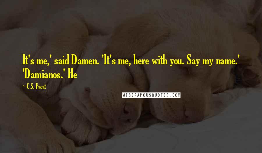 C.S. Pacat quotes: It's me,' said Damen. 'It's me, here with you. Say my name.' 'Damianos.' He
