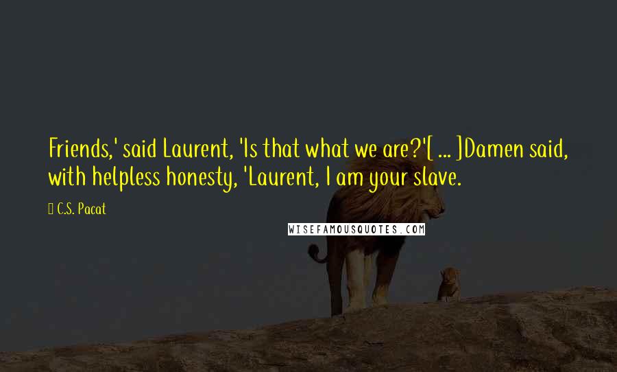 C.S. Pacat quotes: Friends,' said Laurent, 'Is that what we are?'[ ... ]Damen said, with helpless honesty, 'Laurent, I am your slave.
