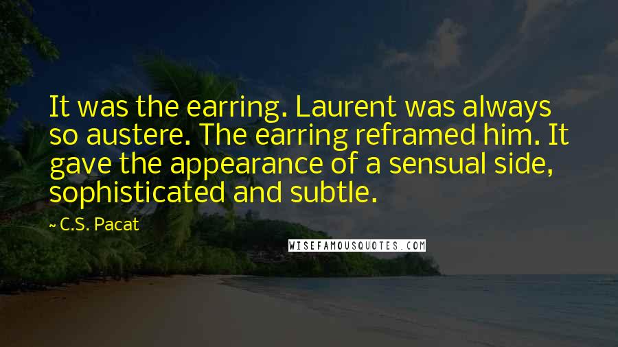 C.S. Pacat quotes: It was the earring. Laurent was always so austere. The earring reframed him. It gave the appearance of a sensual side, sophisticated and subtle.