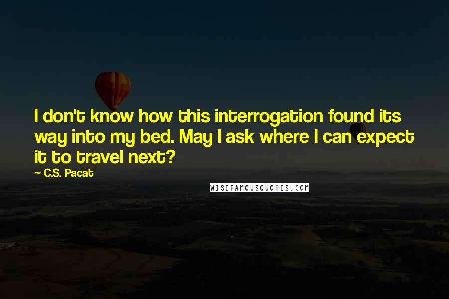 C.S. Pacat quotes: I don't know how this interrogation found its way into my bed. May I ask where I can expect it to travel next?