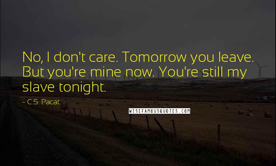 C.S. Pacat quotes: No, I don't care. Tomorrow you leave. But you're mine now. You're still my slave tonight.