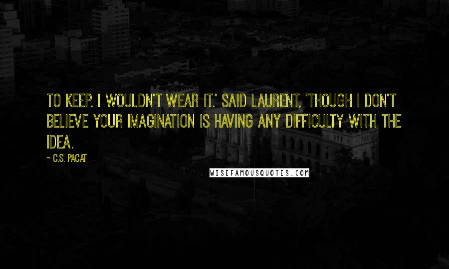 C.S. Pacat quotes: To keep. I wouldn't wear it.' said Laurent, 'though I don't believe your imagination is having any difficulty with the idea.