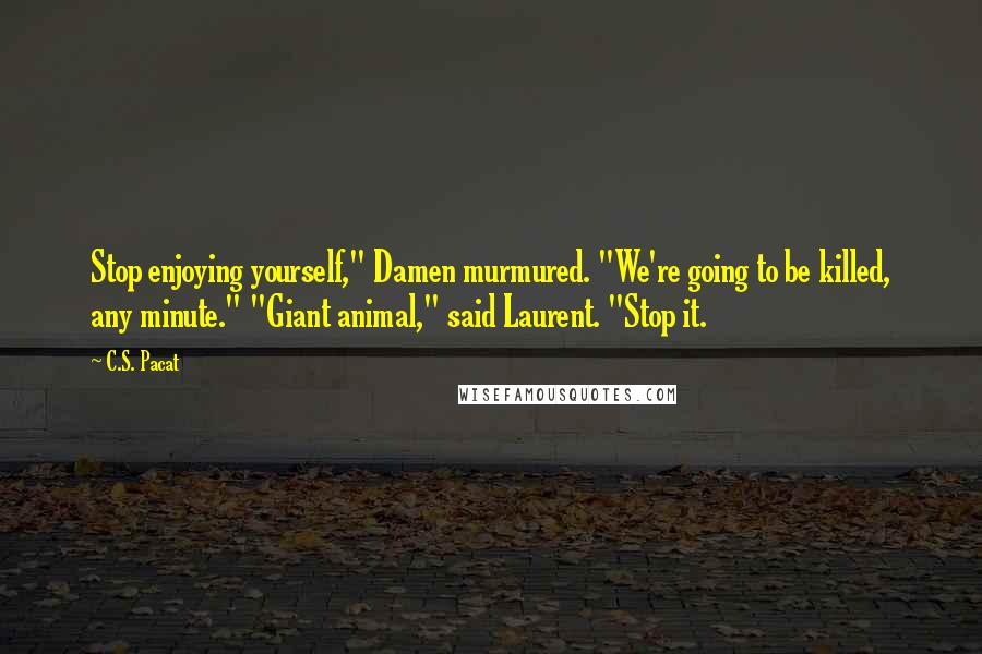 C.S. Pacat quotes: Stop enjoying yourself," Damen murmured. "We're going to be killed, any minute." "Giant animal," said Laurent. "Stop it.