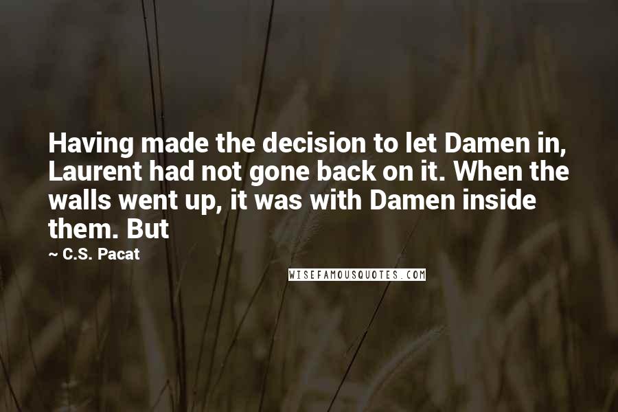 C.S. Pacat quotes: Having made the decision to let Damen in, Laurent had not gone back on it. When the walls went up, it was with Damen inside them. But