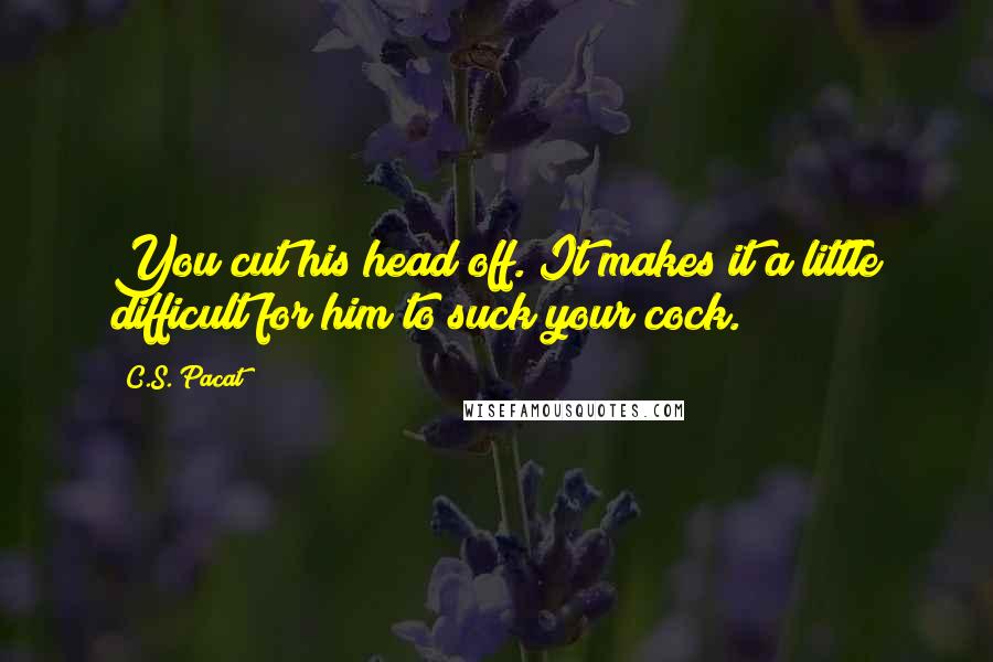 C.S. Pacat quotes: You cut his head off. It makes it a little difficult for him to suck your cock.