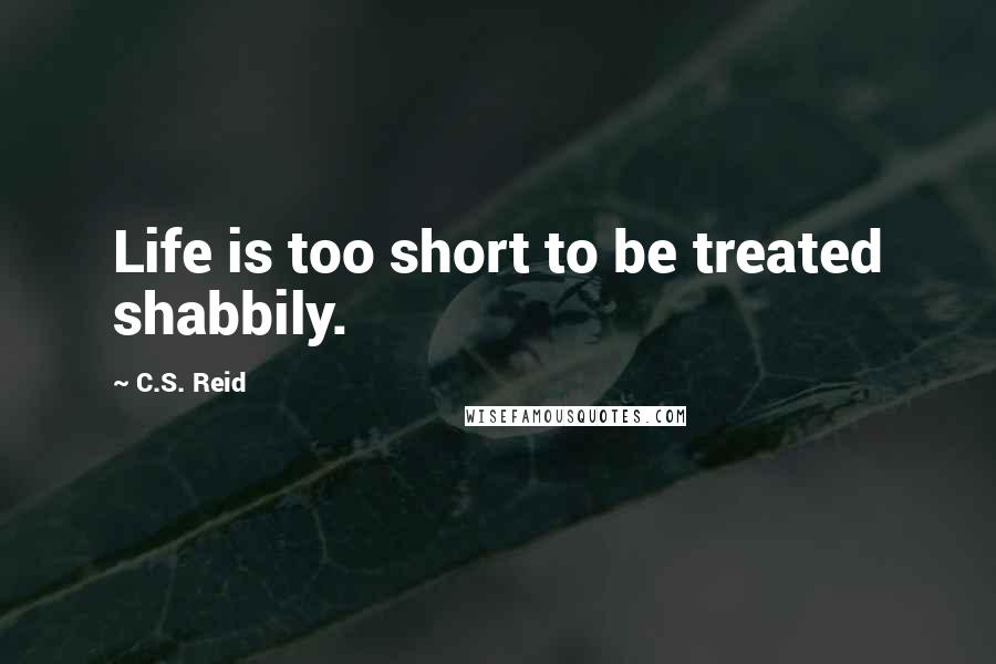 C.S. Reid quotes: Life is too short to be treated shabbily.
