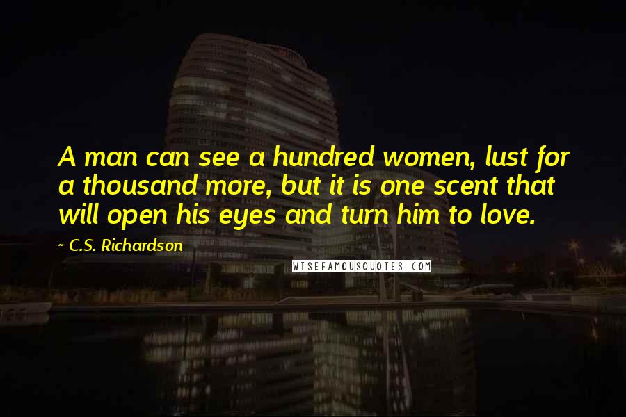 C.S. Richardson quotes: A man can see a hundred women, lust for a thousand more, but it is one scent that will open his eyes and turn him to love.