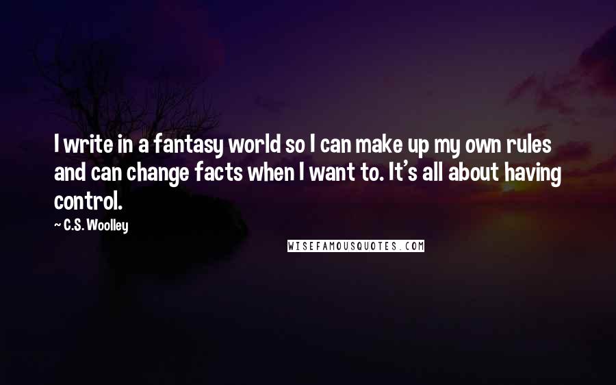 C.S. Woolley quotes: I write in a fantasy world so I can make up my own rules and can change facts when I want to. It's all about having control.