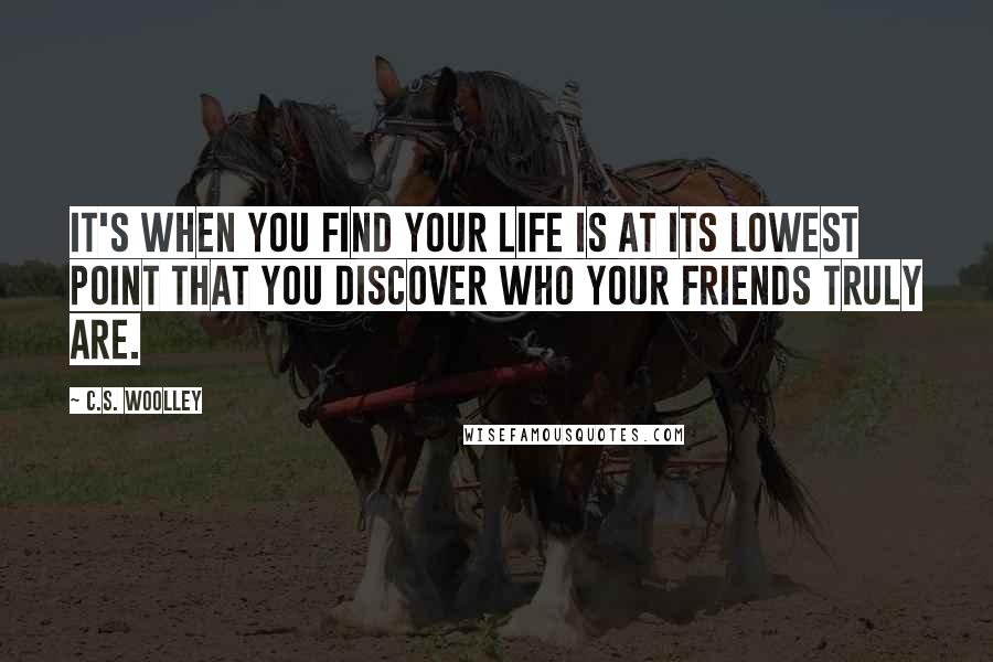 C.S. Woolley quotes: It's when you find your life is at its lowest point that you discover who your friends truly are.