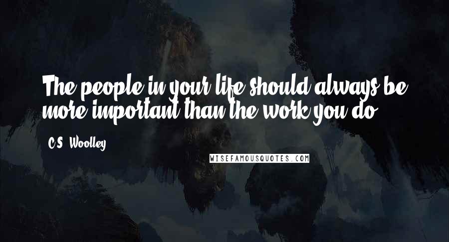 C.S. Woolley quotes: The people in your life should always be more important than the work you do.