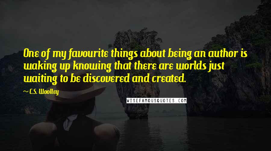 C.S. Woolley quotes: One of my favourite things about being an author is waking up knowing that there are worlds just waiting to be discovered and created.