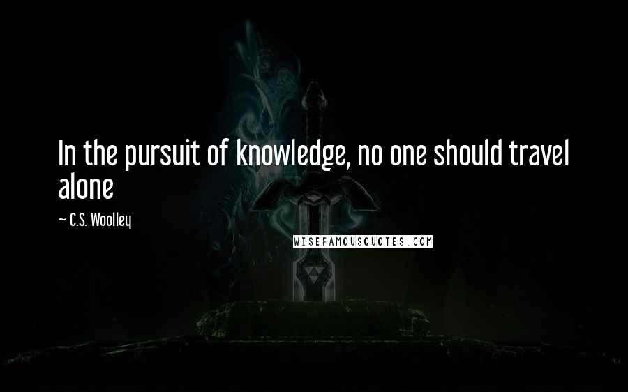 C.S. Woolley quotes: In the pursuit of knowledge, no one should travel alone