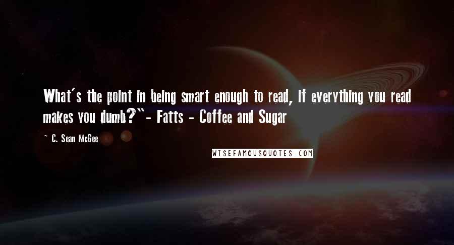 C. Sean McGee quotes: What's the point in being smart enough to read, if everything you read makes you dumb?"- Fatts - Coffee and Sugar