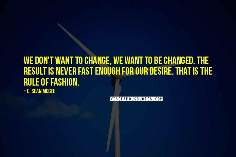 C. Sean McGee quotes: We don't want to change, We want to be changed. The result is never fast enough for our desire. That is the rule of fashion.