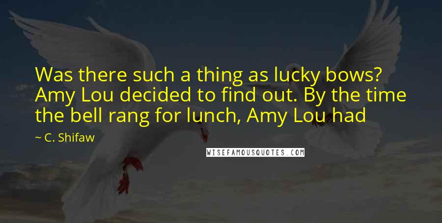 C. Shifaw quotes: Was there such a thing as lucky bows? Amy Lou decided to find out. By the time the bell rang for lunch, Amy Lou had C. Shifaw quotes: Was there such a thing as lucky bows? Amy Lou decided to find out. By the time the bell rang for lunch, Amy Lou had