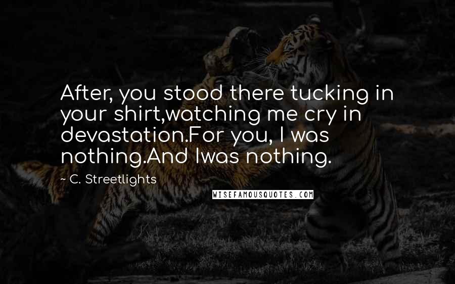 C. Streetlights quotes: After, you stood there tucking in your shirt,watching me cry in devastation.For you, I was nothing.And Iwas nothing. C. Streetlights quotes: After, you stood there tucking in your shirt,watching me cry in devastation.For you, I was nothing.And Iwas nothing.