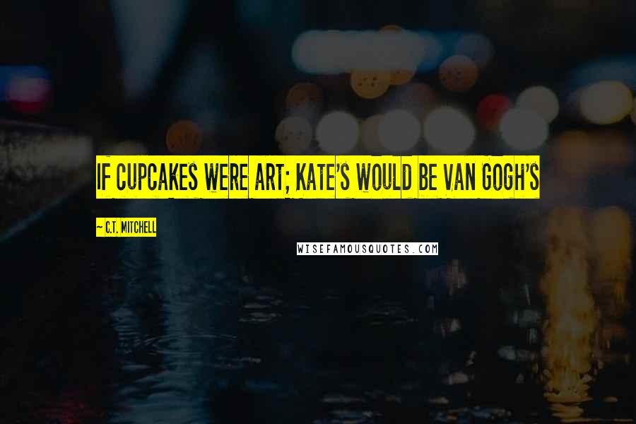 C.T. Mitchell quotes: If cupcakes were art; Kate's would be Van Gogh's