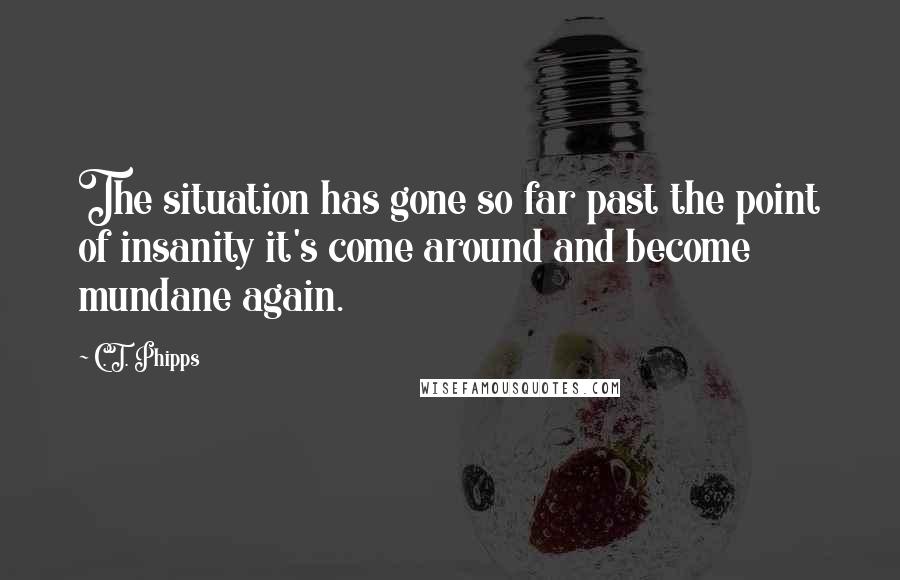 C.T. Phipps quotes: The situation has gone so far past the point of insanity it's come around and become mundane again.