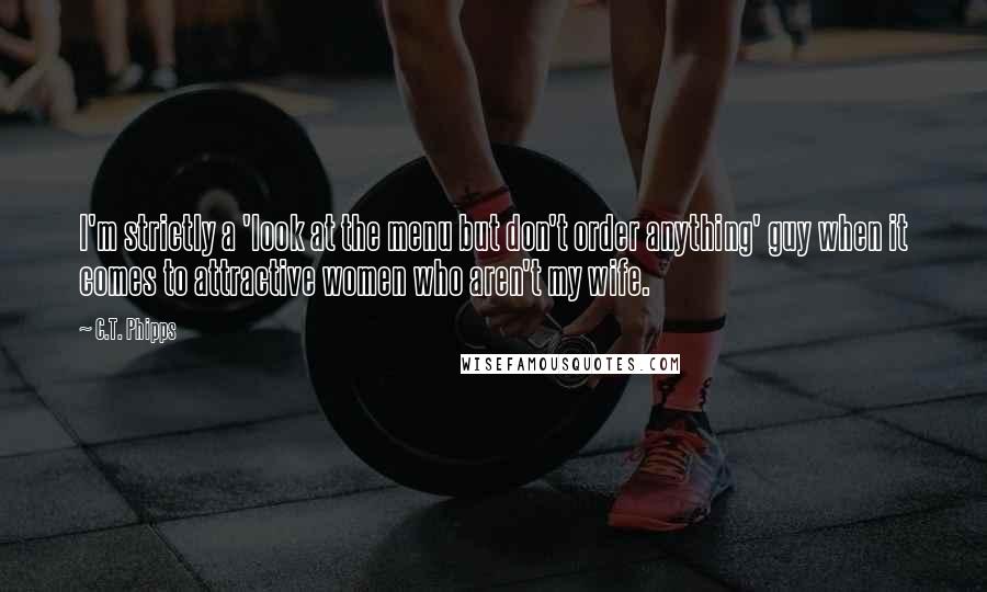 C.T. Phipps quotes: I'm strictly a 'look at the menu but don't order anything' guy when it comes to attractive women who aren't my wife.