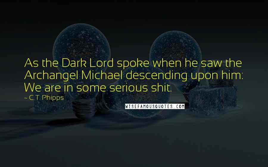C.T. Phipps quotes: As the Dark Lord spoke when he saw the Archangel Michael descending upon him: We are in some serious shit.