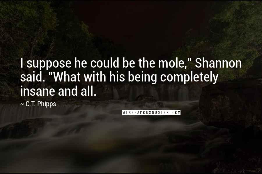 C.T. Phipps quotes: I suppose he could be the mole," Shannon said. "What with his being completely insane and all.