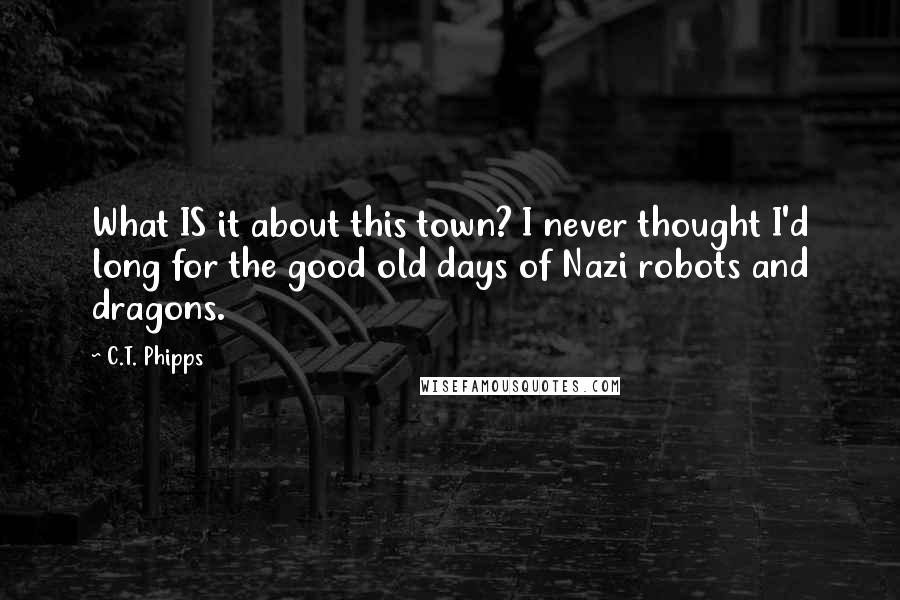C.T. Phipps quotes: What IS it about this town? I never thought I'd long for the good old days of Nazi robots and dragons.