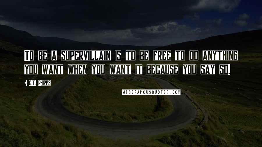 C.T. Phipps quotes: To be a supervillain is to be free to do anything you want when you want it because you say so.