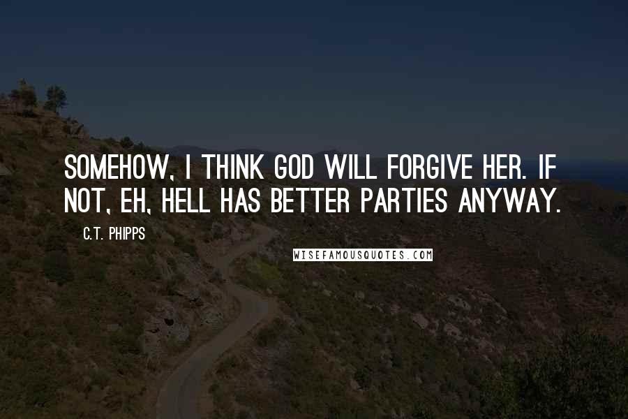 C.T. Phipps quotes: Somehow, I think God will forgive her. If not, eh, Hell has better parties anyway.