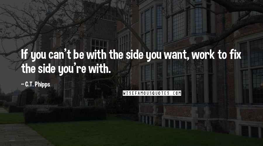 C.T. Phipps quotes: If you can't be with the side you want, work to fix the side you're with.