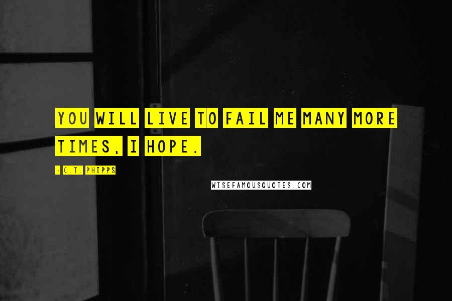 C.T. Phipps quotes: You will live to fail me many more times, I hope.