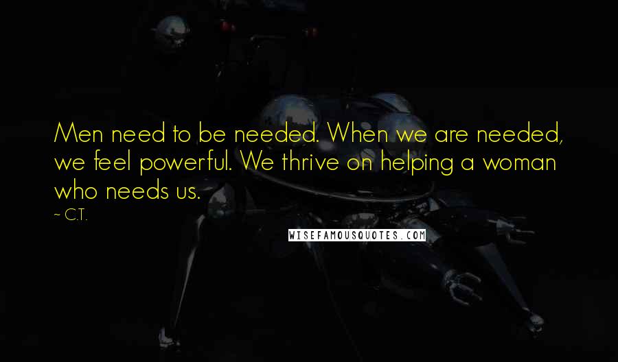 C.T. quotes: Men need to be needed. When we are needed, we feel powerful. We thrive on helping a woman who needs us.