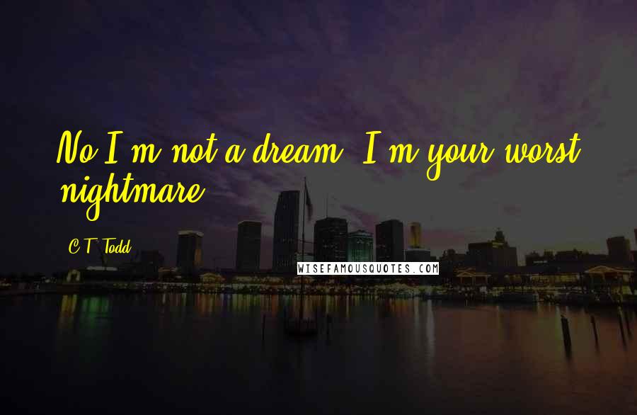 C.T. Todd quotes: No I'm not a dream, I'm your worst nightmare