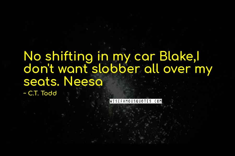 C.T. Todd quotes: No shifting in my car Blake,I don't want slobber all over my seats. Neesa