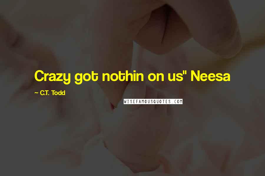 C.T. Todd quotes: Crazy got nothin on us" Neesa