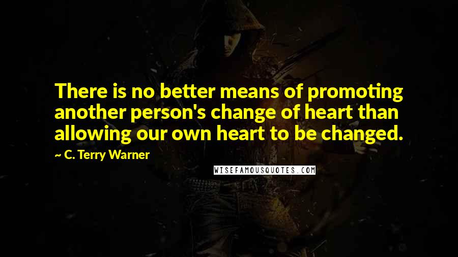 C. Terry Warner quotes: There is no better means of promoting another person's change of heart than allowing our own heart to be changed.