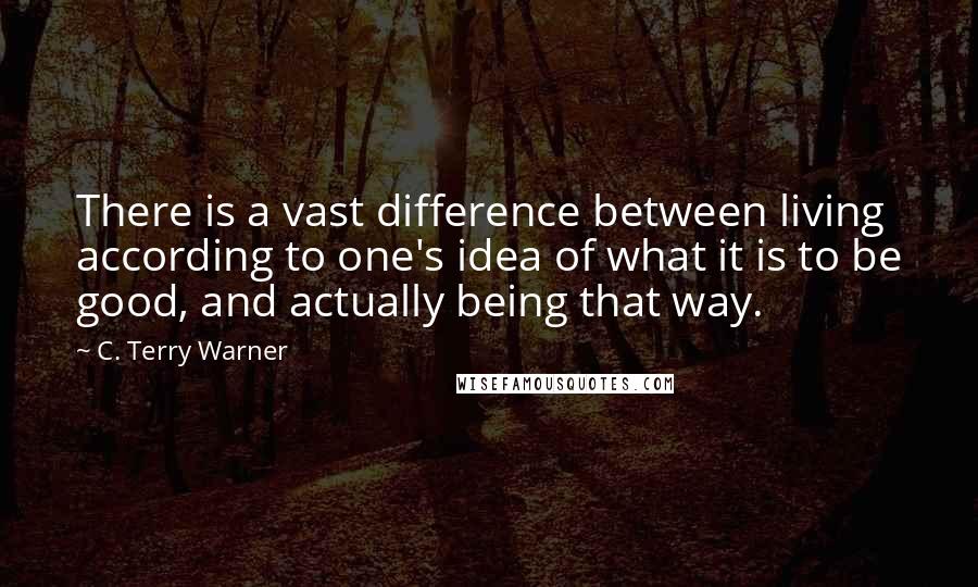 C. Terry Warner quotes: There is a vast difference between living according to one's idea of what it is to be good, and actually being that way.