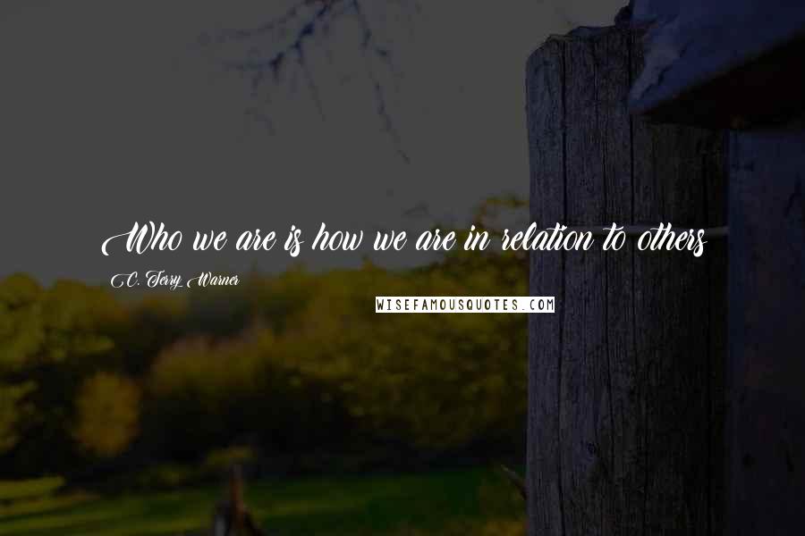 C. Terry Warner quotes: Who we are is how we are in relation to others