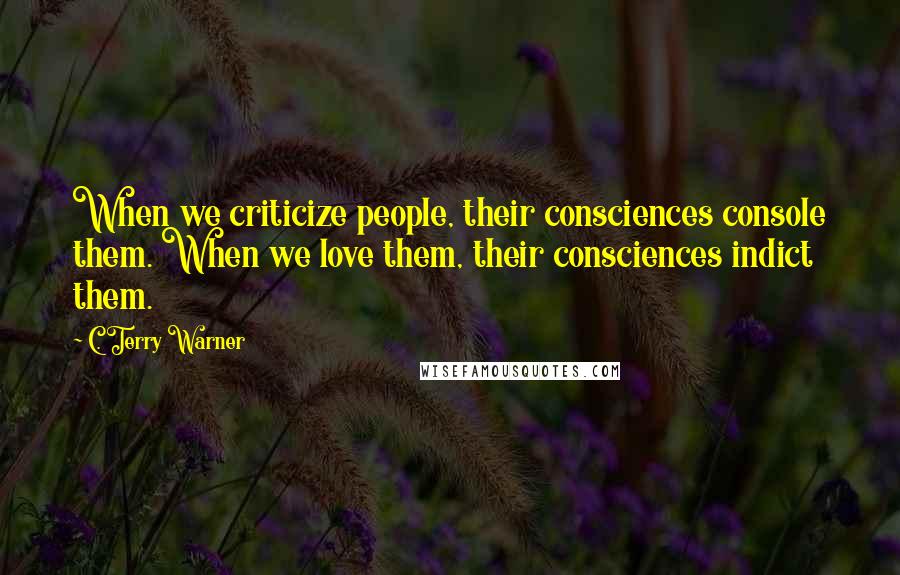 C. Terry Warner quotes: When we criticize people, their consciences console them. When we love them, their consciences indict them.