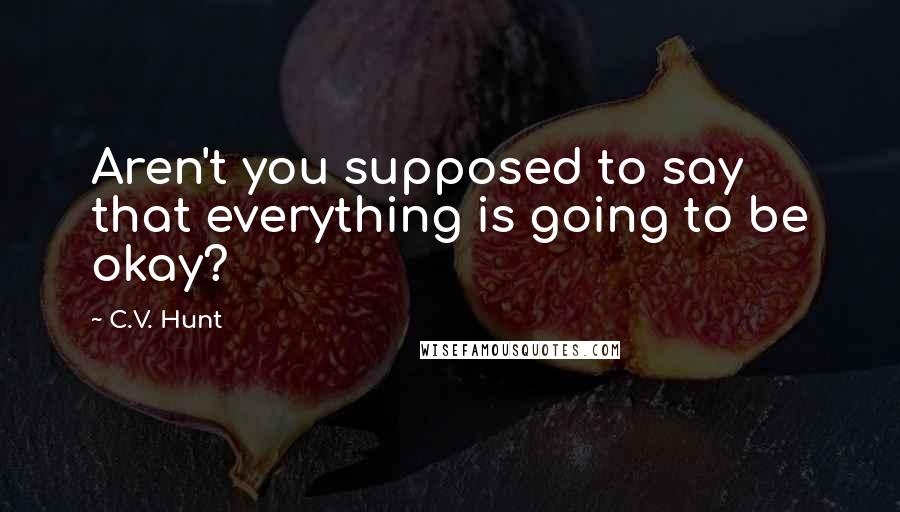 C.V. Hunt quotes: Aren't you supposed to say that everything is going to be okay?