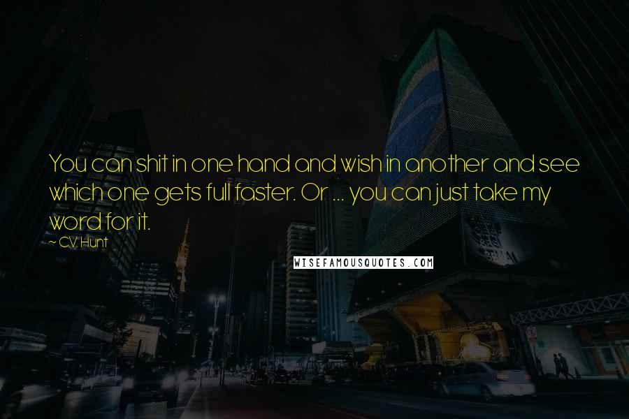 C.V. Hunt quotes: You can shit in one hand and wish in another and see which one gets full faster. Or ... you can just take my word for it. C.V. Hunt quotes: You can shit in one hand and wish in another and see which one gets full faster. Or ... you can just take my word for it.