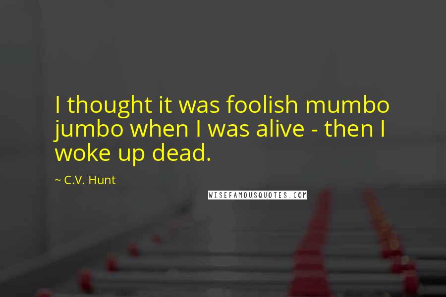 C.V. Hunt quotes: I thought it was foolish mumbo jumbo when I was alive - then I woke up dead.